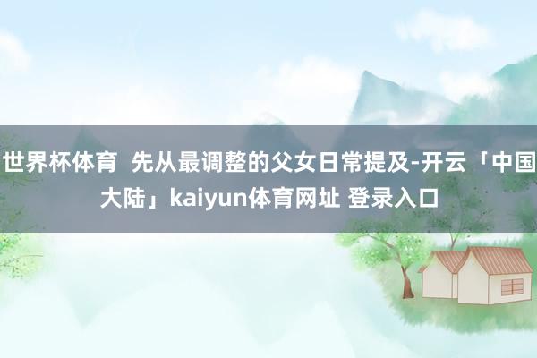 世界杯体育  先从最调整的父女日常提及-开云「中国大陆」kaiyun体育网址 登录入口