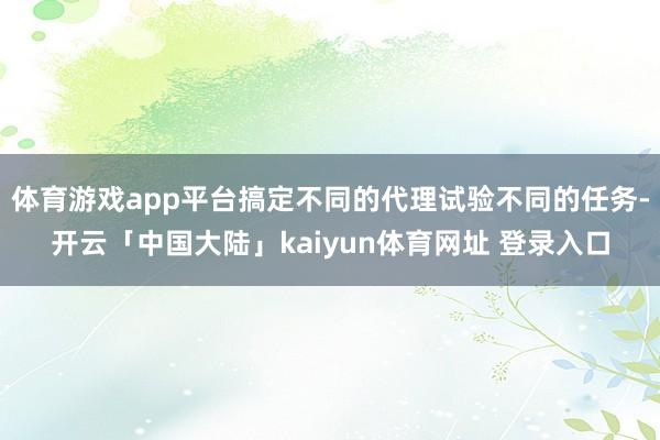 体育游戏app平台搞定不同的代理试验不同的任务-开云「中国大陆」kaiyun体育网址 登录入口
