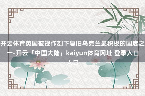 开云体育英国被视作刻下复旧乌克兰最积极的国度之一-开云「中国大陆」kaiyun体育网址 登录入口