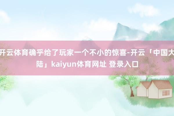 开云体育确乎给了玩家一个不小的惊喜-开云「中国大陆」kaiyun体育网址 登录入口