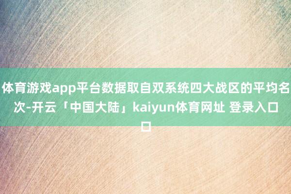 体育游戏app平台数据取自双系统四大战区的平均名次-开云「中国大陆」kaiyun体育网址 登录入口