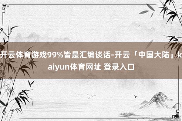 开云体育游戏99%皆是汇编谈话-开云「中国大陆」kaiyun体育网址 登录入口
