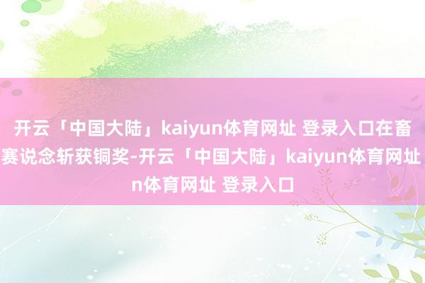 开云「中国大陆」kaiyun体育网址 登录入口在畜牧与水产赛说念斩获铜奖-开云「中国大陆」kaiyun体育网址 登录入口
