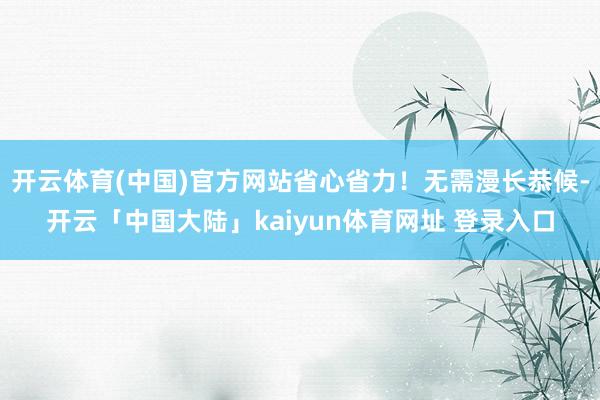 开云体育(中国)官方网站省心省力！无需漫长恭候-开云「中国大陆」kaiyun体育网址 登录入口