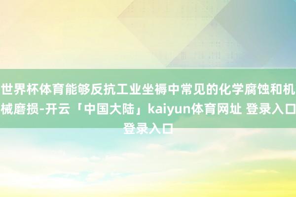 世界杯体育能够反抗工业坐褥中常见的化学腐蚀和机械磨损-开云「中国大陆」kaiyun体育网址 登录入口