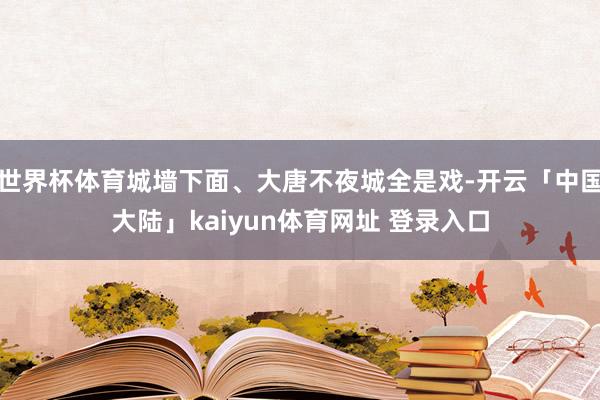 世界杯体育城墙下面、大唐不夜城全是戏-开云「中国大陆」kaiyun体育网址 登录入口
