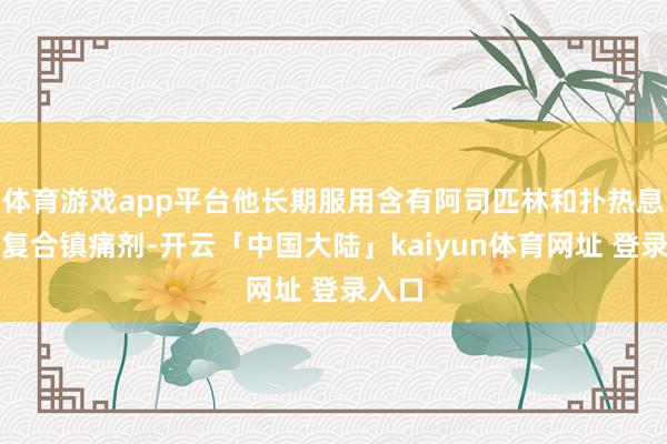 体育游戏app平台他长期服用含有阿司匹林和扑热息痛的复合镇痛剂-开云「中国大陆」kaiyun体育网址 登录入口