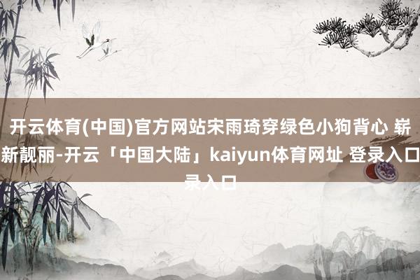 开云体育(中国)官方网站宋雨琦穿绿色小狗背心 崭新靓丽-开云「中国大陆」kaiyun体育网址 登录入口