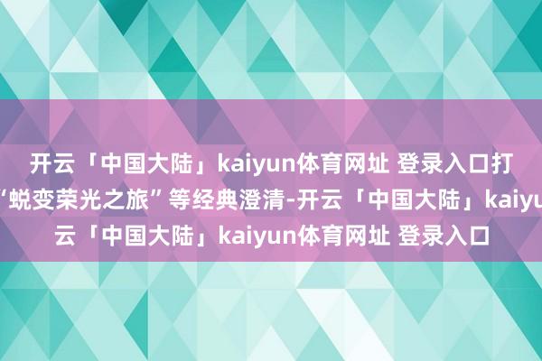 开云「中国大陆」kaiyun体育网址 登录入口打造“红色初心之旅”“蜕变荣光之旅”等经典澄清-开云「中国大陆」kaiyun体育网址 登录入口