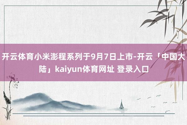 开云体育小米澎程系列于9月7日上市-开云「中国大陆」kaiyun体育网址 登录入口
