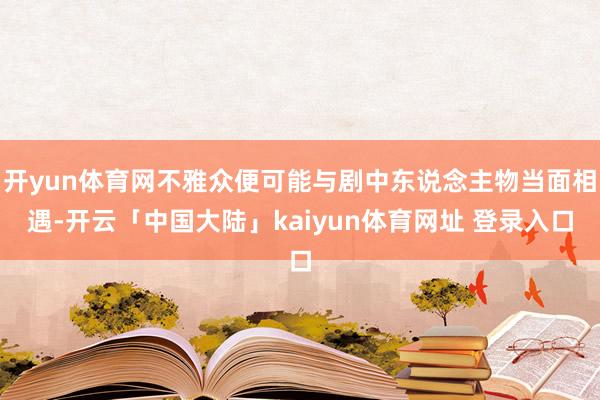 开yun体育网不雅众便可能与剧中东说念主物当面相遇-开云「中国大陆」kaiyun体育网址 登录入口