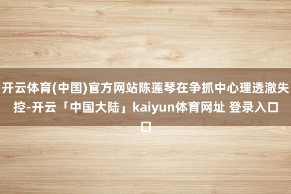 开云体育(中国)官方网站陈莲琴在争抓中心理透澈失控-开云「中国大陆」kaiyun体育网址 登录入口