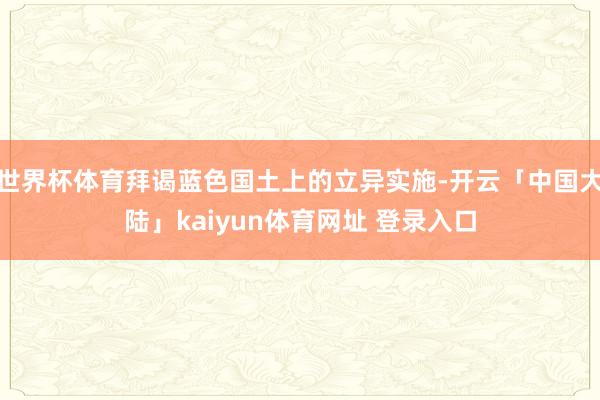 世界杯体育拜谒蓝色国土上的立异实施-开云「中国大陆」kaiyun体育网址 登录入口