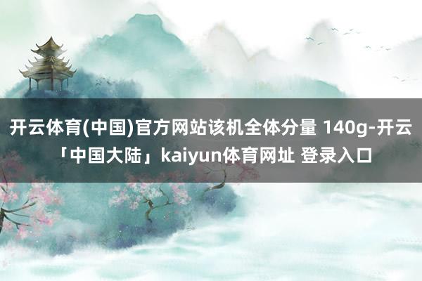 开云体育(中国)官方网站该机全体分量 140g-开云「中国大陆」kaiyun体育网址 登录入口