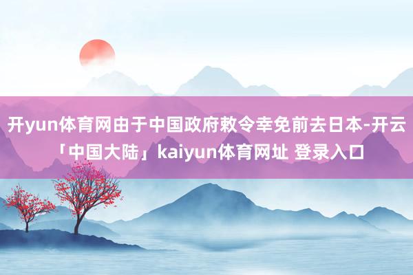 开yun体育网由于中国政府敕令幸免前去日本-开云「中国大陆」kaiyun体育网址 登录入口