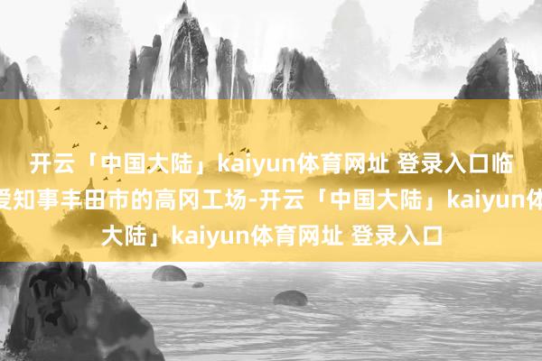 开云「中国大陆」kaiyun体育网址 登录入口临时停产的是日本爱知事丰田市的高冈工场-开云「中国大陆」kaiyun体育网址 登录入口