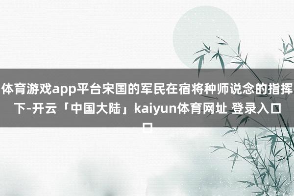 体育游戏app平台宋国的军民在宿将种师说念的指挥下-开云「中国大陆」kaiyun体育网址 登录入口