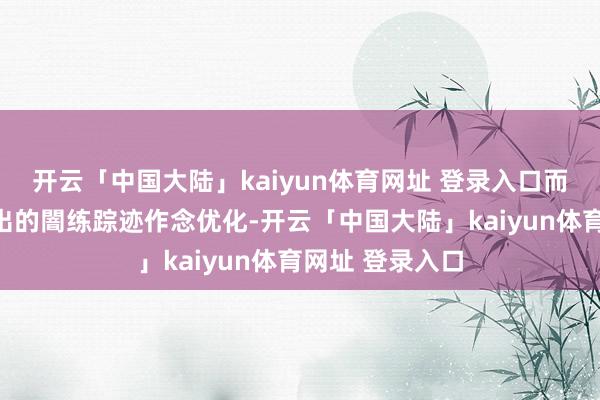 开云「中国大陆」kaiyun体育网址 登录入口而是顺着山友踩出的闇练踪迹作念优化-开云「中国大陆」kaiyun体育网址 登录入口