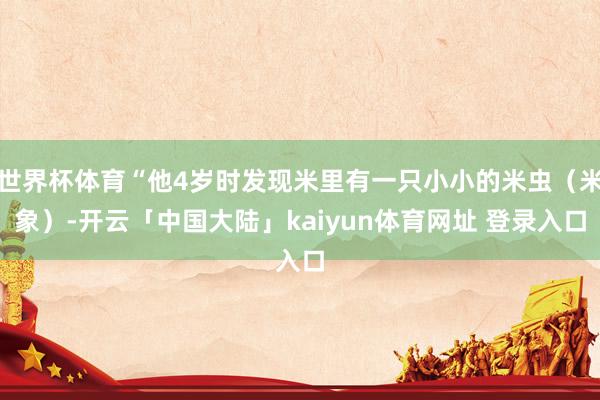 世界杯体育“他4岁时发现米里有一只小小的米虫（米象）-开云「中国大陆」kaiyun体育网址 登录入口