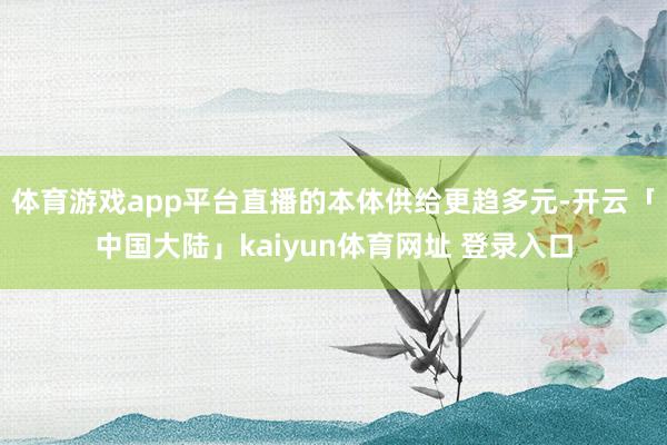 体育游戏app平台直播的本体供给更趋多元-开云「中国大陆」kaiyun体育网址 登录入口