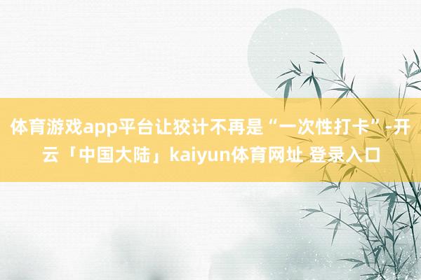 体育游戏app平台让狡计不再是“一次性打卡”-开云「中国大陆」kaiyun体育网址 登录入口