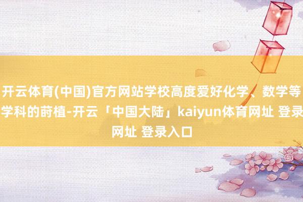开云体育(中国)官方网站学校高度爱好化学、数学等基础学科的莳植-开云「中国大陆」kaiyun体育网址 登录入口