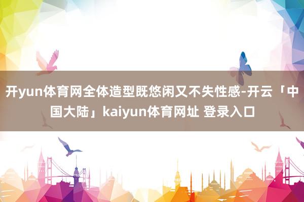 开yun体育网全体造型既悠闲又不失性感-开云「中国大陆」kaiyun体育网址 登录入口