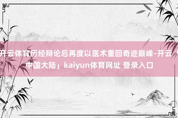 开云体育历经辩论后再度以医术重回奇迹巅峰-开云「中国大陆」kaiyun体育网址 登录入口