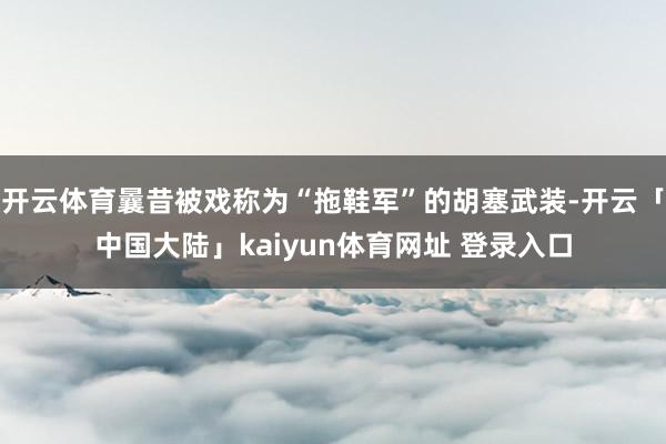 开云体育曩昔被戏称为“拖鞋军”的胡塞武装-开云「中国大陆」kaiyun体育网址 登录入口