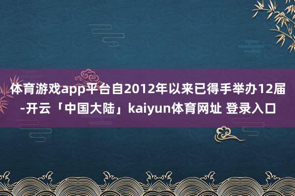 体育游戏app平台自2012年以来已得手举办12届-开云「中国大陆」kaiyun体育网址 登录入口