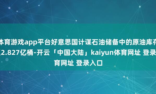 体育游戏app平台好意思国计谋石油储备中的原油库存降至2.827亿桶-开云「中国大陆」kaiyun体育网址 登录入口
