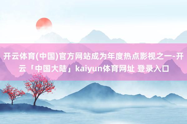 开云体育(中国)官方网站成为年度热点影视之一-开云「中国大陆」kaiyun体育网址 登录入口