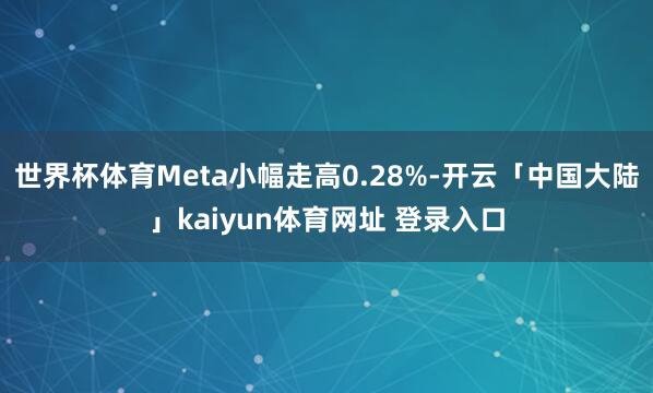 世界杯体育Meta小幅走高0.28%-开云「中国大陆」kaiyun体育网址 登录入口