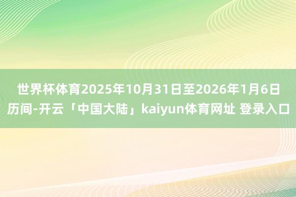 世界杯体育2025年10月31日至2026年1月6日历间-开云「中国大陆」kaiyun体育网址 登录入口