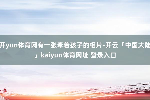开yun体育网有一张牵着孩子的相片-开云「中国大陆」kaiyun体育网址 登录入口