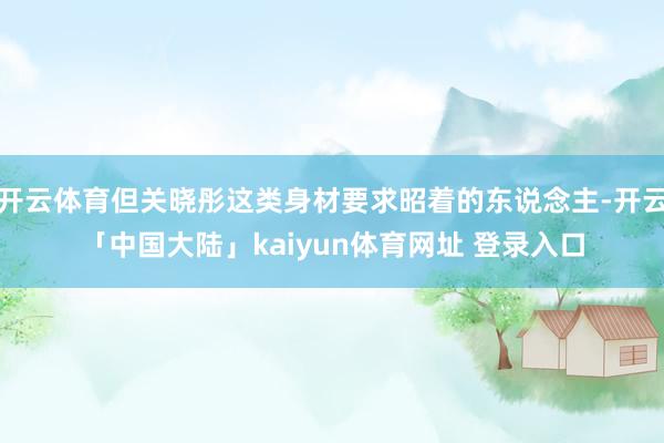 开云体育但关晓彤这类身材要求昭着的东说念主-开云「中国大陆」kaiyun体育网址 登录入口