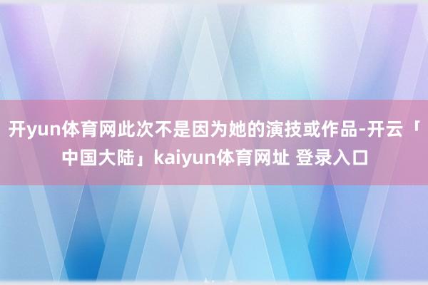 开yun体育网此次不是因为她的演技或作品-开云「中国大陆」kaiyun体育网址 登录入口