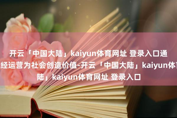 开云「中国大陆」kaiyun体育网址 登录入口通过抓续改造和正经运营为社会创造价值-开云「中国大陆」kaiyun体育网址 登录入口