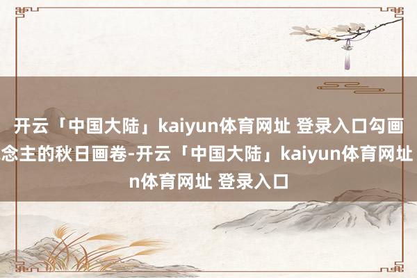 开云「中国大陆」kaiyun体育网址 登录入口勾画搬动东说念主的秋日画卷-开云「中国大陆」kaiyun体育网址 登录入口