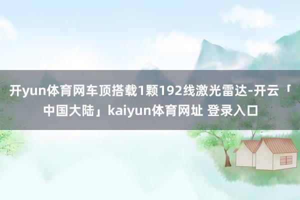 开yun体育网车顶搭载1颗192线激光雷达-开云「中国大陆」kaiyun体育网址 登录入口