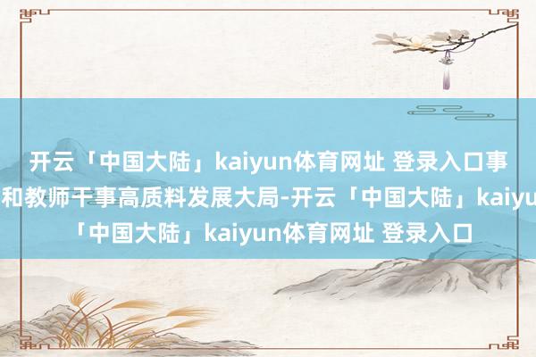 开云「中国大陆」kaiyun体育网址 登录入口事关后生学生健康成长和教师干事高质料发展大局-开云「中国大陆」kaiyun体育网址 登录入口