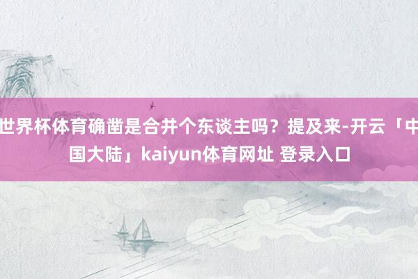 世界杯体育确凿是合并个东谈主吗？提及来-开云「中国大陆」kaiyun体育网址 登录入口