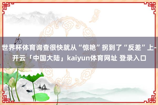 世界杯体育询查很快就从“惊艳”拐到了“反差”上-开云「中国大陆」kaiyun体育网址 登录入口