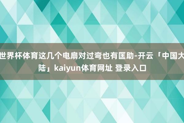世界杯体育这几个电扇对过弯也有匡助-开云「中国大陆」kaiyun体育网址 登录入口