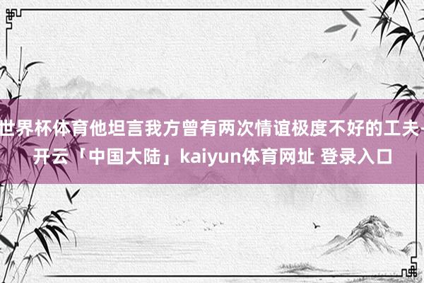 世界杯体育他坦言我方曾有两次情谊极度不好的工夫-开云「中国大陆」kaiyun体育网址 登录入口