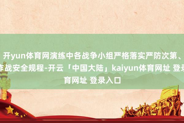 开yun体育网演练中各战争小组严格落实严防次第、严守作战安全规程-开云「中国大陆」kaiyun体育网址 登录入口