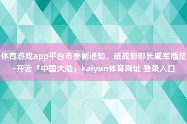体育游戏app平台市委副通知、统战部部长戚军插足-开云「中国大陆」kaiyun体育网址 登录入口