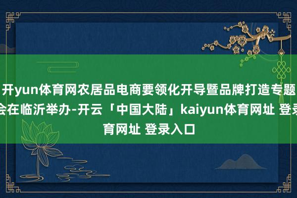 开yun体育网农居品电商要领化开导暨品牌打造专题相易会在临沂举办-开云「中国大陆」kaiyun体育网址 登录入口