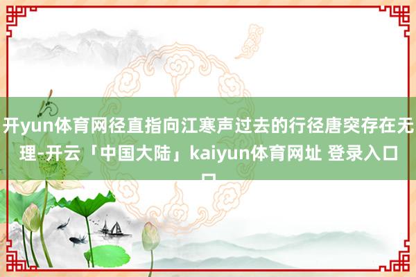 开yun体育网径直指向江寒声过去的行径唐突存在无理-开云「中国大陆」kaiyun体育网址 登录入口