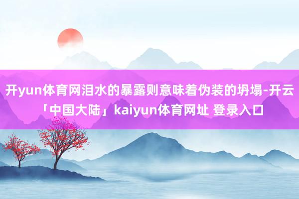 开yun体育网泪水的暴露则意味着伪装的坍塌-开云「中国大陆」kaiyun体育网址 登录入口